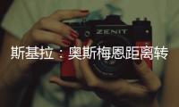 斯基拉
：奥斯梅恩距离转会加拉塔萨雷一步之遥，正敲定支付结构