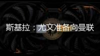 斯基拉	：尤文准备向曼联报价1500万欧求购桑乔