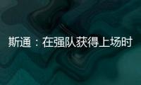 斯通：在强队获得上场时间 比在烂队砍20分更难