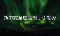 新中式全屋定制	，引领家居新时尚！