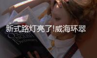 新式路灯亮了!威海环翠区路灯升级改造工程全面启动