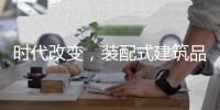 时代改变�，装配式建筑品牌应改变发展模式
