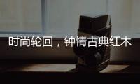 时尚轮回
，钟情古典红木家具