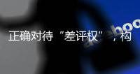 正确对待“差评权”
，构建清朗网络消费环境