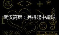 武汉高层	：养得起中超球队 奋战75天绝不留遗憾