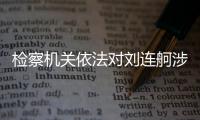 检察机关依法对刘连舸涉嫌受贿、违法发放贷款案提起公诉