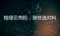 格绿贝壳粉
：装修选对料	
，不花冤枉钱