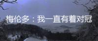 梅伦多：我一直有着对冠军的渴望 希望武磊早日从伤病中康复