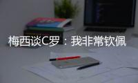 梅西谈C罗：我非常钦佩他取得的生涯成就，他仍在最高水平竞争