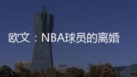 欧文	：NBA球员的离婚率是86% 这就像投篮命中率86%一样离谱