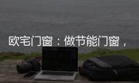 欧宅门窗：做节能门窗，共建“绿色建筑”发展