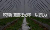 欧锦门窗阳光房�：以良为本，雕琢家的温暖