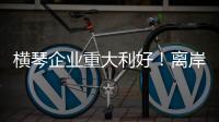 横琴企业重大利好！离岸贸易印花税今起免征