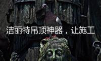 洁丽特吊顶神器，让施工更轻松