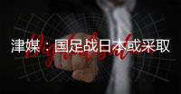 津媒
：国足战日本或采取5后卫阵型；需打出精气神改善舆论环境