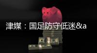 津媒：国足防守低迷&进攻也难组织
，两连败0进球还不如中国香港队