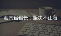 海南省省长：坚决不让海南自贸港成为“避税天堂”