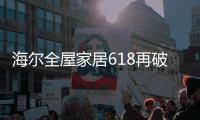 海尔全屋家居618再破纪录，新零售能量全面爆发!
