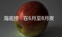 海底捞：在6月至8月夜宵黄金期推出“夜宵菜单”