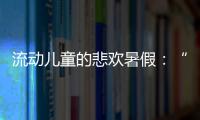 流动儿童的悲欢暑假：“我又不是水，怎么流动”