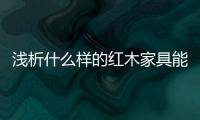 浅析什么样的红木家具能够世代相传�
、保值升值？