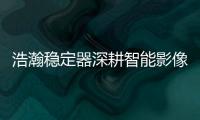 浩瀚稳定器深耕智能影像稳定，不忘初心持续创新