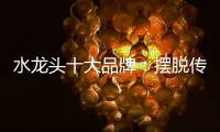 水龙头十大品牌：摆脱传统形象 打造特色品牌
