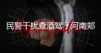 民警干扰查酒驾
？河南郏县警方通报：免职记大过