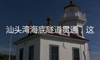 汕头湾海底隧道贯通�，这一“撇”为何让人如此期待？
