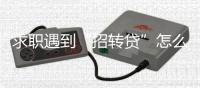 求职遇到“招转贷”怎么办？人社部建议