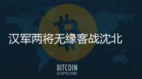 汉军两将无缘客战沈北 主帅�
：已经找到应对办法