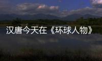 汉唐今天在《环球人物》绽放，明天将在世界辉煌