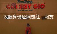 汉服身份证照走红，网友晒图引热议
，民警提醒