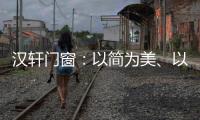 汉轩门窗�	：以简为美、以质为雅