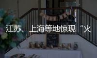 江苏、上海等地惊现“火球”�，不少人拍到了
！专家发声