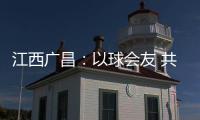 江西广昌
：以球会友 共赴莲乡