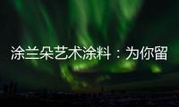 涂兰朵艺术涂料
：为你留住美丽，为你保护健康