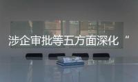 涉企审批等五方面深化“放管服”改革新举措出台