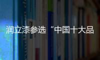 润立漆参选“中国十大品牌”，勇于自荐
�，势在必得