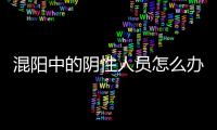 混阳中的阴性人员怎么办	？专家回应近期防疫7大热点问题