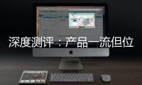 深度测评
：产品一流但位置尴尬
	，值得入手吗