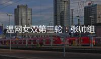 温网女双第三轮	�：张帅组合不敌谢淑薇/奥斯塔彭科，无缘八强