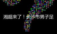 湘超来了	！长沙市男子足球集训队招募