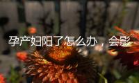 孕产妇阳了怎么办	，会影响胎儿吗
？