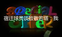 宿迁球员谈致敬若塔
：我想把进球送给他，我们都是足球的一部分