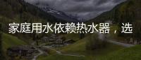 家庭用水依赖热水器	，选热水器避坑三要点