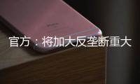官方
�：将加大反垄断重大案件查办力度