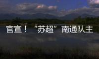 官宣！“苏超”南通队主场移师如皋奥体中心