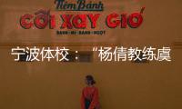 宁波体校�
：“杨倩教练虞利华讨要奖金”等发布的消息与事实不符