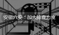 安徽六安：加大排查力度 做到疫情市内不扩散�、不输出